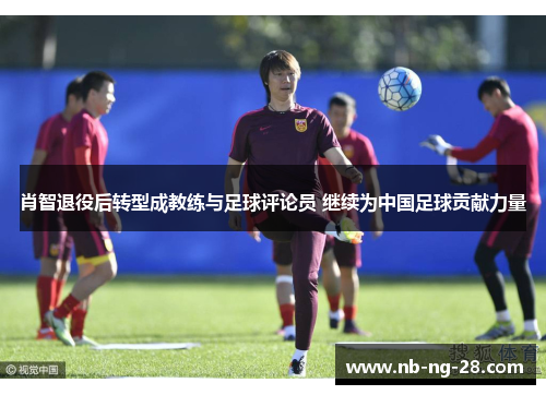 肖智退役后转型成教练与足球评论员 继续为中国足球贡献力量