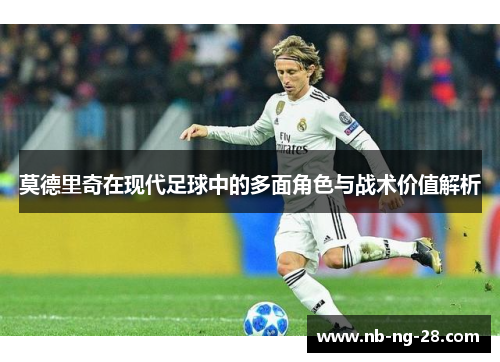 莫德里奇在现代足球中的多面角色与战术价值解析