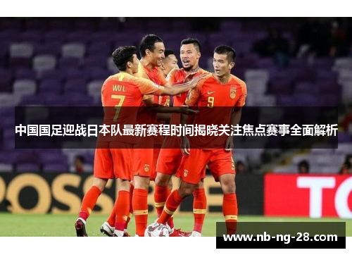 中国国足迎战日本队最新赛程时间揭晓关注焦点赛事全面解析