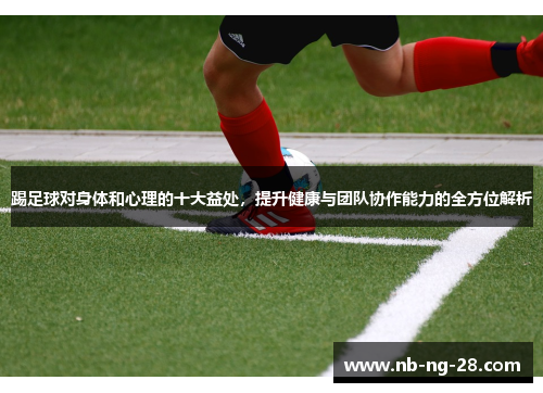 踢足球对身体和心理的十大益处，提升健康与团队协作能力的全方位解析