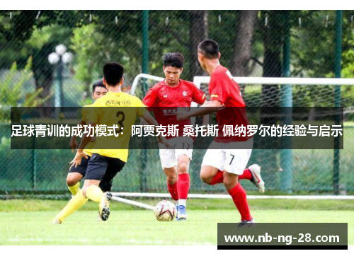 足球青训的成功模式：阿贾克斯 桑托斯 佩纳罗尔的经验与启示