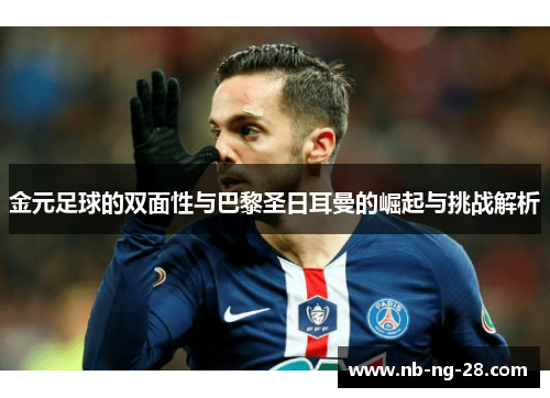 金元足球的双面性与巴黎圣日耳曼的崛起与挑战解析