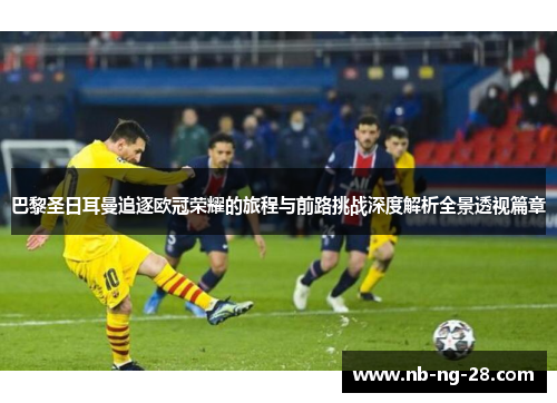 巴黎圣日耳曼追逐欧冠荣耀的旅程与前路挑战深度解析全景透视篇章