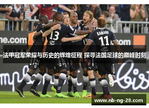 法甲冠军荣耀与历史的辉煌征程 探寻法国足球的巅峰时刻 法甲冠军荣耀与历史的辉煌征程 探寻法国足球的巅峰时刻