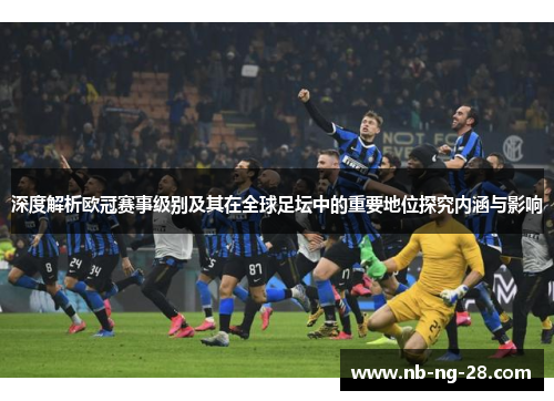 深度解析欧冠赛事级别及其在全球足坛中的重要地位探究内涵与影响