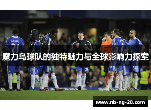 魔力鸟球队的独特魅力与全球影响力探索 魔力鸟球队的独特魅力与全球影响力探索