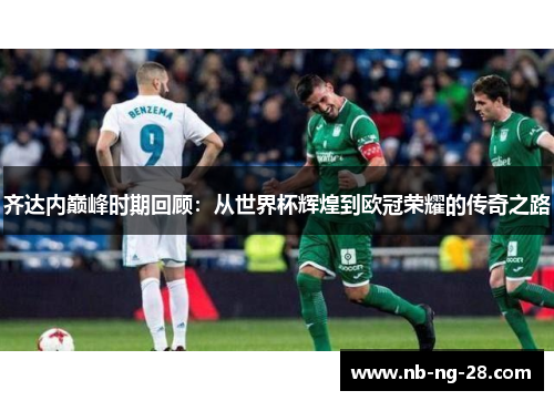 齐达内巅峰时期回顾：从世界杯辉煌到欧冠荣耀的传奇之路