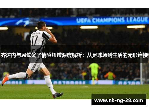 齐达内与恩佐父子情感纽带深度解析：从足球场到生活的无形连接