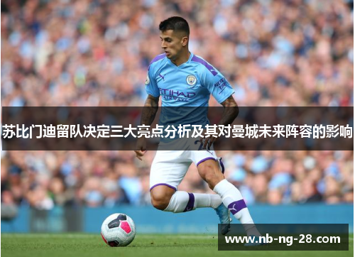 苏比门迪留队决定三大亮点分析及其对曼城未来阵容的影响