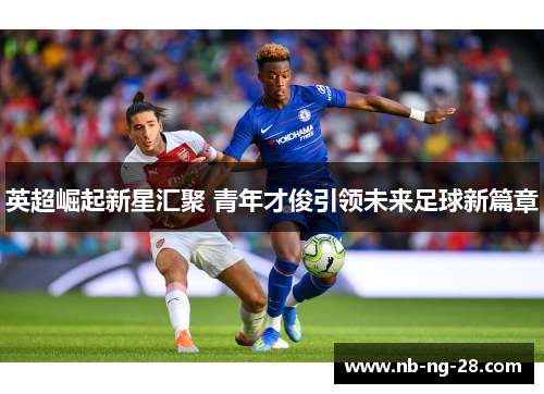 英超崛起新星汇聚 青年才俊引领未来足球新篇章