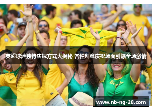英超球迷独特庆祝方式大揭秘 各种创意庆祝场面引爆全场激情 英超球迷独特庆祝方式大揭秘 各种创意庆祝场面引爆全场激情