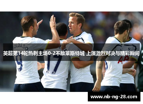 英超第14轮热刺主场0-2不敌莱斯特城 上演激烈对决与精彩瞬间 英超第14轮热刺主场0-2不敌莱斯特城 上演激烈对决与精彩瞬间