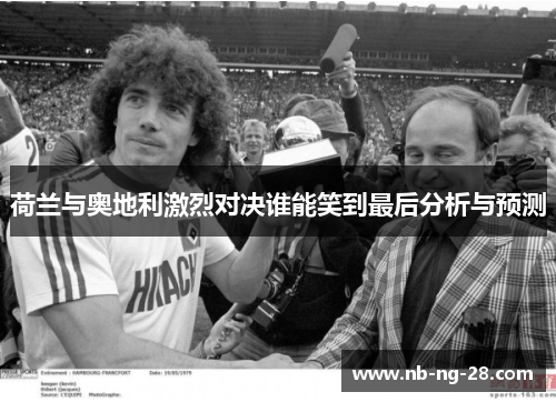 荷兰与奥地利激烈对决谁能笑到最后分析与预测