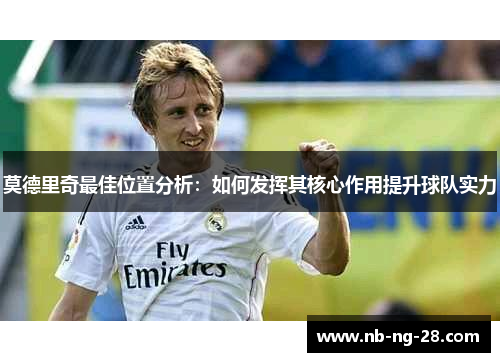 莫德里奇最佳位置分析:如何发挥其核心作用提升球队实力 莫德里奇最佳位置分析:如何发挥其核心作用提升球队实力
