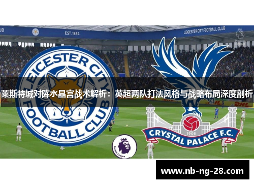 莱斯特城对阵水晶宫战术解析：英超两队打法风格与战略布局深度剖析