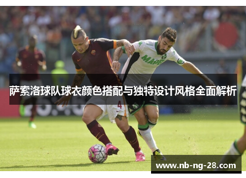 萨索洛球队球衣颜色搭配与独特设计风格全面解析 萨索洛球队球衣颜色搭配与独特设计风格全面解析