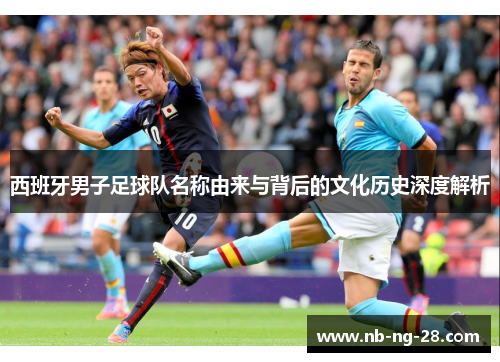 西班牙男子足球队名称由来与背后的文化历史深度解析