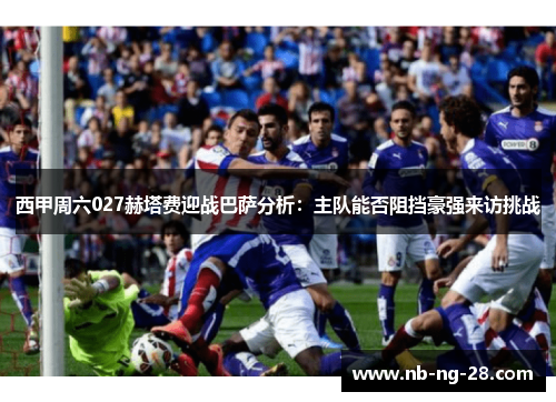 西甲周六027赫塔费迎战巴萨分析:主队能否阻挡豪强来访挑战 西甲周六027赫塔费迎战巴萨分析:主队能否阻挡豪强来访挑战