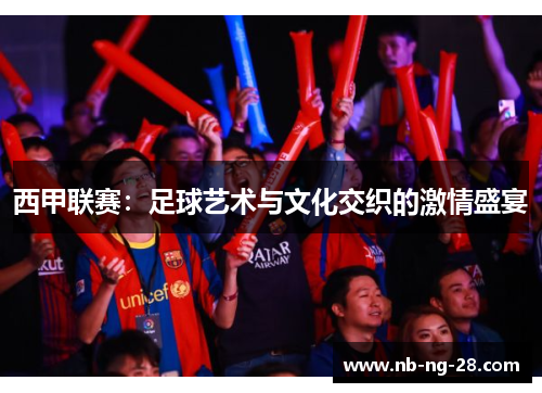 西甲联赛:足球艺术与文化交织的激情盛宴 西甲联赛:足球艺术与文化交织的激情盛宴