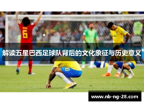 解读五星巴西足球队背后的文化象征与历史意义 解读五星巴西足球队背后的文化象征与历史意义