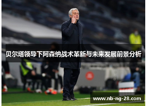 贝尔塔领导下阿森纳战术革新与未来发展前景分析 贝尔塔领导下阿森纳战术革新与未来发展前景分析