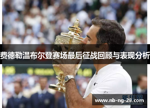 费德勒温布尔登赛场最后征战回顾与表现分析 费德勒温布尔登赛场最后征战回顾与表现分析