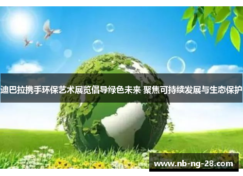 迪巴拉携手环保艺术展览倡导绿色未来 聚焦可持续发展与生态保护