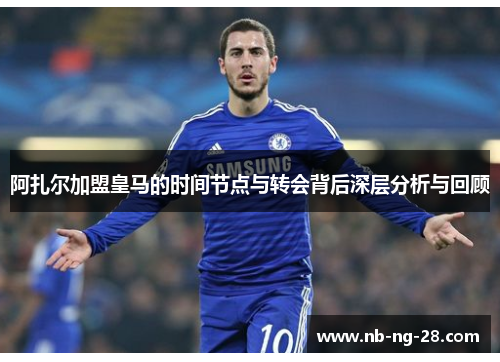 阿扎尔加盟皇马的时间节点与转会背后深层分析与回顾 阿扎尔加盟皇马的时间节点与转会背后深层分析与回顾