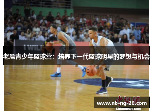 老詹青少年篮球营:培养下一代篮球明星的梦想与机会 老詹青少年篮球营:培养下一代篮球明星的梦想与机会