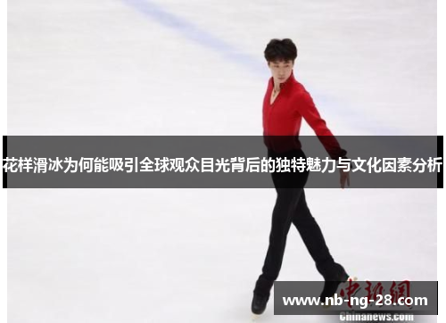 花样滑冰为何能吸引全球观众目光背后的独特魅力与文化因素分析 花样滑冰为何能吸引全球观众目光背后的独特魅力与文化因素分析