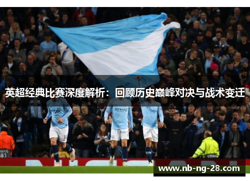 英超经典比赛深度解析:回顾历史巅峰对决与战术变迁 英超经典比赛深度解析:回顾历史巅峰对决与战术变迁