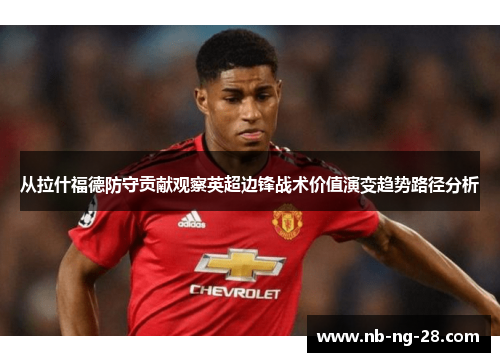 从拉什福德防守贡献观察英超边锋战术价值演变趋势路径分析