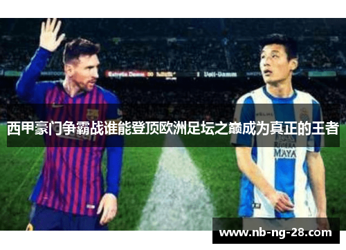 西甲豪门争霸战谁能登顶欧洲足坛之巅成为真正的王者