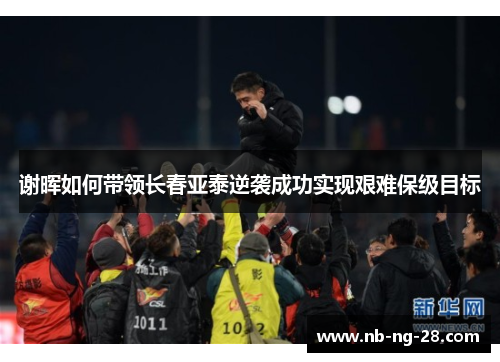 谢晖如何带领长春亚泰逆袭成功实现艰难保级目标