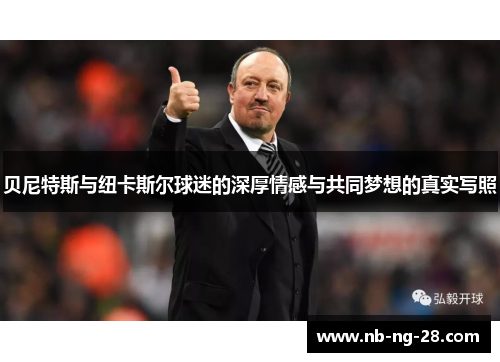 贝尼特斯与纽卡斯尔球迷的深厚情感与共同梦想的真实写照