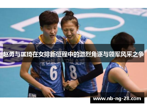赵勇与匡琦在女排新征程中的激烈角逐与领军风采之争