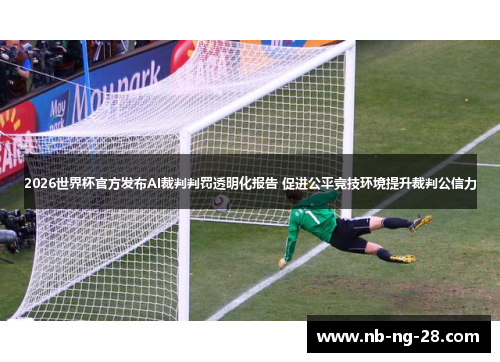2026世界杯官方发布AI裁判判罚透明化报告 促进公平竞技环境提升裁判公信力