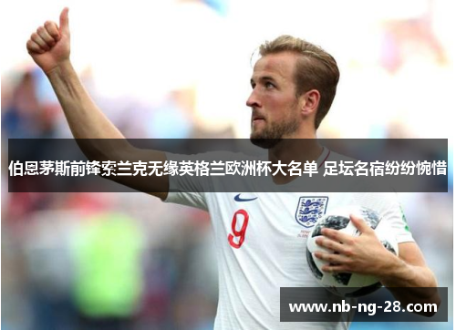 伯恩茅斯前锋索兰克无缘英格兰欧洲杯大名单 足坛名宿纷纷惋惜