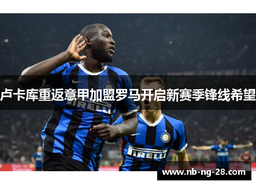 卢卡库重返意甲加盟罗马开启新赛季锋线希望
