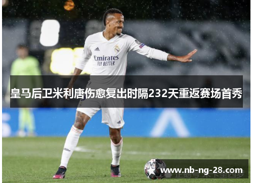 皇马后卫米利唐伤愈复出时隔232天重返赛场首秀