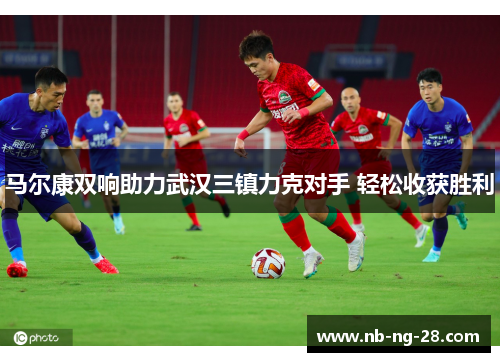 马尔康双响助力武汉三镇力克对手 轻松收获胜利 马尔康双响助力武汉三镇力克对手 轻松收获胜利