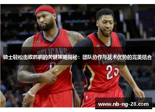 骑士轻松击败鹈鹕的关键策略揭秘:团队协作与战术优势的完美结合 骑士轻松击败鹈鹕的关键策略揭秘:团队协作与战术优势的完美结合