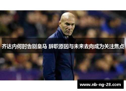 齐达内何时告别皇马 辞职原因与未来去向成为关注焦点