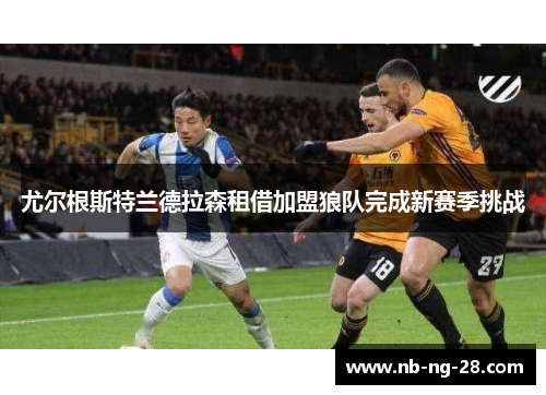 尤尔根斯特兰德拉森租借加盟狼队完成新赛季挑战 尤尔根斯特兰德拉森租借加盟狼队完成新赛季挑战