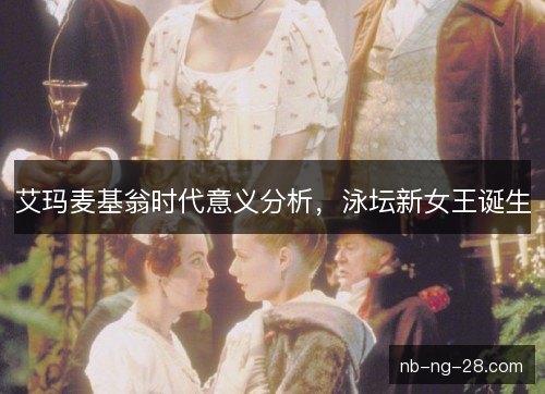 艾玛麦基翁时代意义分析，泳坛新女王诞生